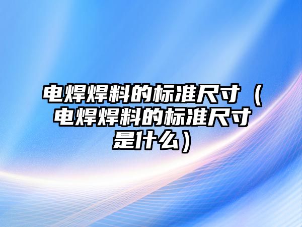 電焊焊料的標(biāo)準(zhǔn)尺寸（電焊焊料的標(biāo)準(zhǔn)尺寸是什么）