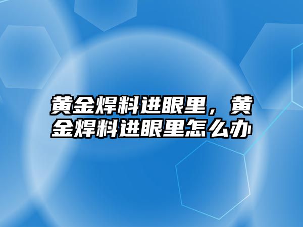 黃金焊料進(jìn)眼里，黃金焊料進(jìn)眼里怎么辦