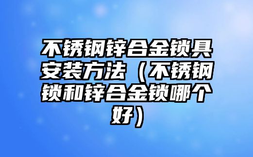 不銹鋼鋅合金鎖具安裝方法（不銹鋼鎖和鋅合金鎖哪個(gè)好）