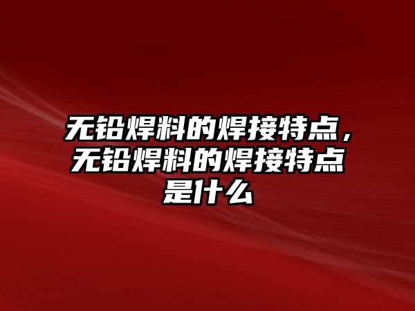 無(wú)鉛焊料的焊接特點(diǎn)，無(wú)鉛焊料的焊接特點(diǎn)是什么