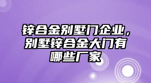 鋅合金別墅門企業(yè)，別墅鋅合金大門有哪些廠家