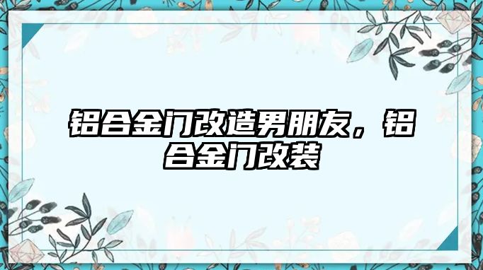 鋁合金門改造男朋友，鋁合金門改裝