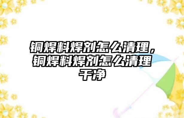 銅焊料焊劑怎么清理，銅焊料焊劑怎么清理干凈