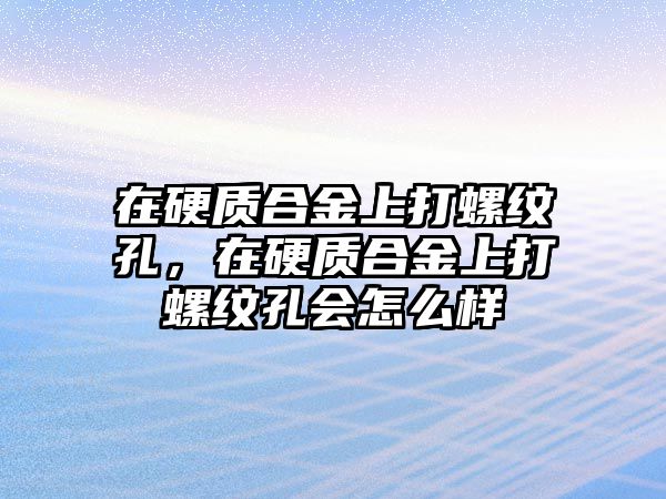 在硬質(zhì)合金上打螺紋孔，在硬質(zhì)合金上打螺紋孔會(huì)怎么樣