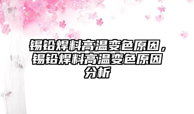 錫鉛焊料高溫變色原因，錫鉛焊料高溫變色原因分析