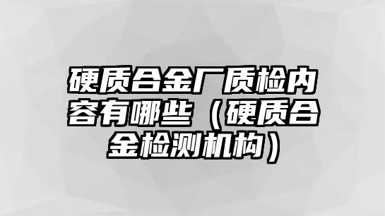 硬質(zhì)合金廠質(zhì)檢內(nèi)容有哪些（硬質(zhì)合金檢測(cè)機(jī)構(gòu)）