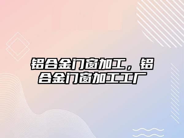 鋁合金門(mén)窗加工，鋁合金門(mén)窗加工工廠