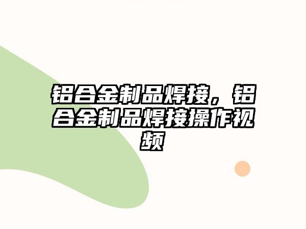 鋁合金制品焊接，鋁合金制品焊接操作視頻