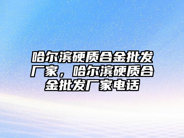 哈爾濱硬質(zhì)合金批發(fā)廠家，哈爾濱硬質(zhì)合金批發(fā)廠家電話