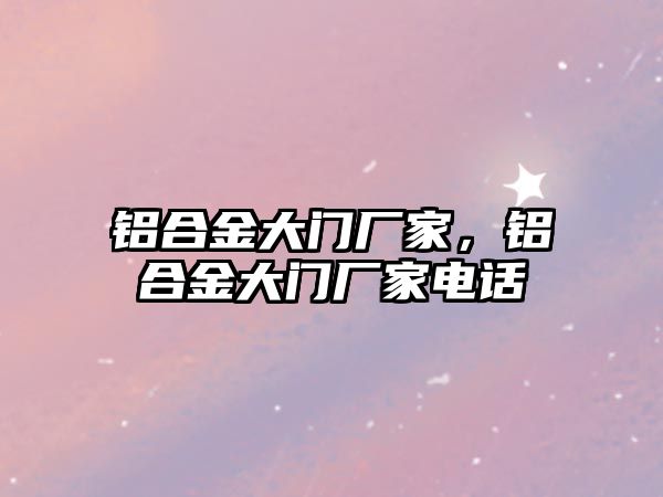 鋁合金大門廠家，鋁合金大門廠家電話