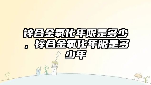 鋅合金氧化年限是多少，鋅合金氧化年限是多少年