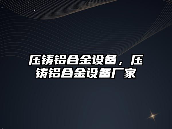 壓鑄鋁合金設備，壓鑄鋁合金設備廠家