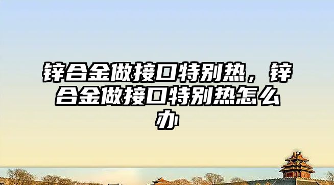 鋅合金做接口特別熱，鋅合金做接口特別熱怎么辦