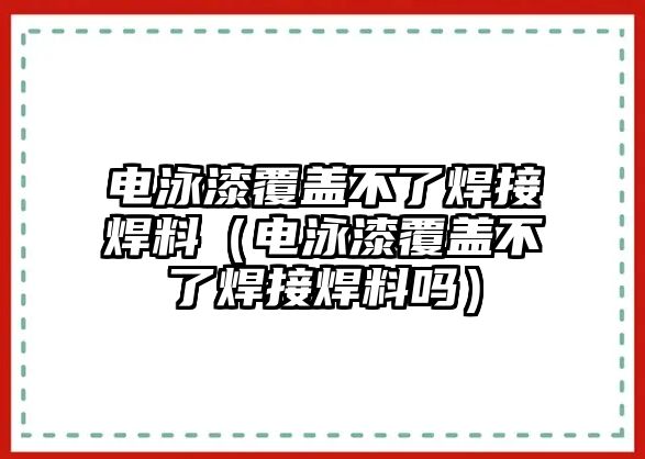 電泳漆覆蓋不了焊接焊料（電泳漆覆蓋不了焊接焊料嗎）