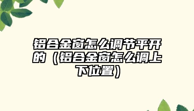 鋁合金窗怎么調(diào)節(jié)平開的（鋁合金窗怎么調(diào)上下位置）