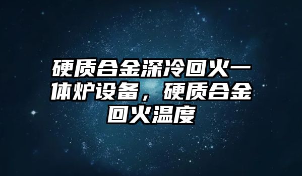 硬質合金深冷回火一體爐設備，硬質合金回火溫度