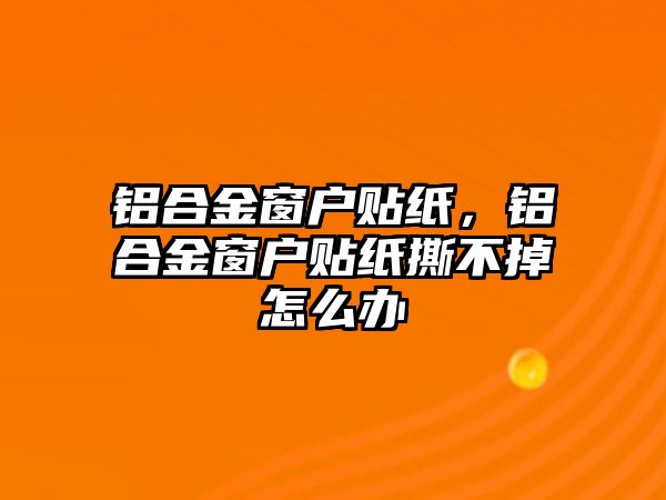 鋁合金窗戶貼紙，鋁合金窗戶貼紙撕不掉怎么辦