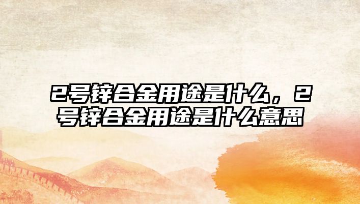 2號鋅合金用途是什么，2號鋅合金用途是什么意思