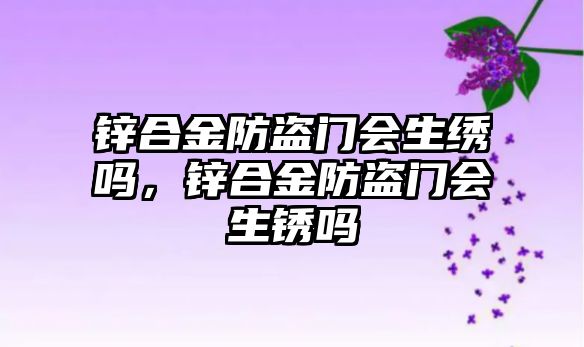 鋅合金防盜門會生繡嗎，鋅合金防盜門會生銹嗎