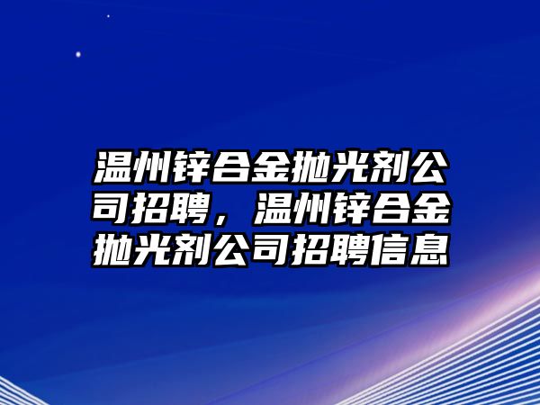 溫州鋅合金拋光劑公司招聘，溫州鋅合金拋光劑公司招聘信息