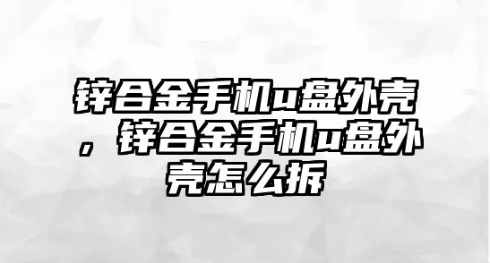 鋅合金手機(jī)u盤外殼，鋅合金手機(jī)u盤外殼怎么拆