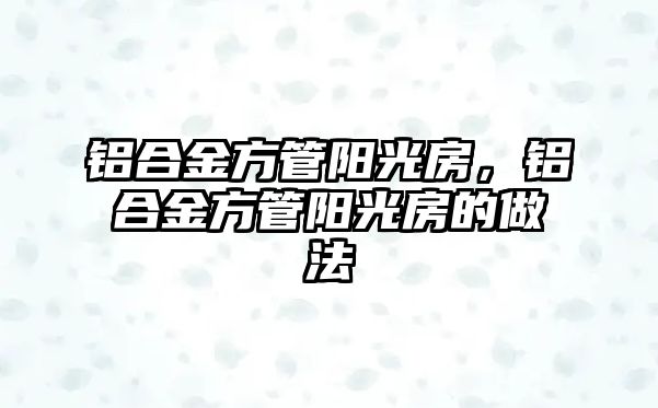 鋁合金方管陽光房，鋁合金方管陽光房的做法