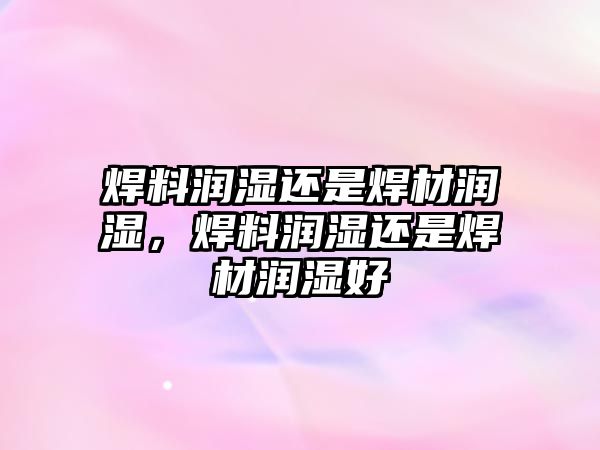 焊料潤濕還是焊材潤濕，焊料潤濕還是焊材潤濕好