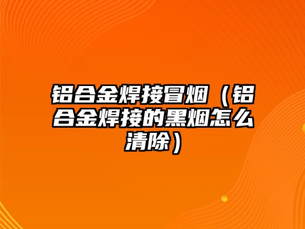 鋁合金焊接冒煙（鋁合金焊接的黑煙怎么清除）