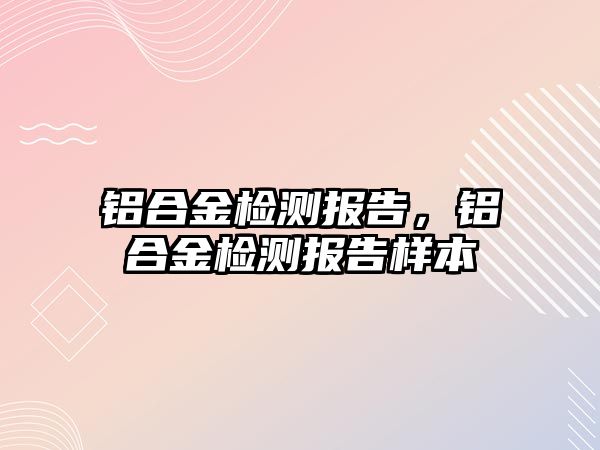 鋁合金檢測報告，鋁合金檢測報告樣本