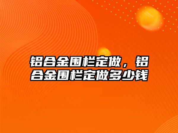 鋁合金圍欄定做，鋁合金圍欄定做多少錢