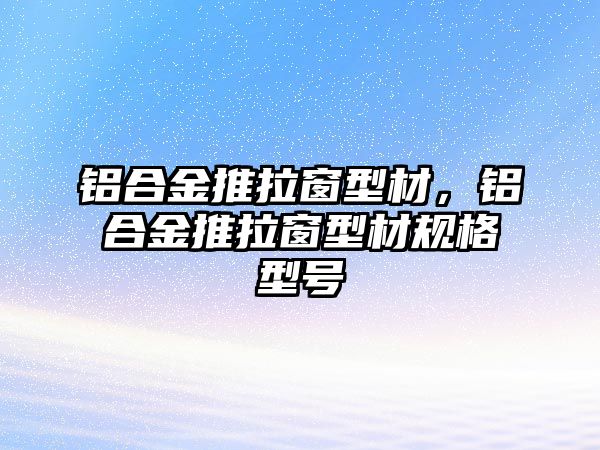 鋁合金推拉窗型材，鋁合金推拉窗型材規(guī)格型號