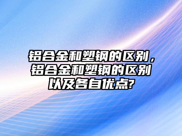 鋁合金和塑鋼的區(qū)別，鋁合金和塑鋼的區(qū)別以及各自優(yōu)點(diǎn)?