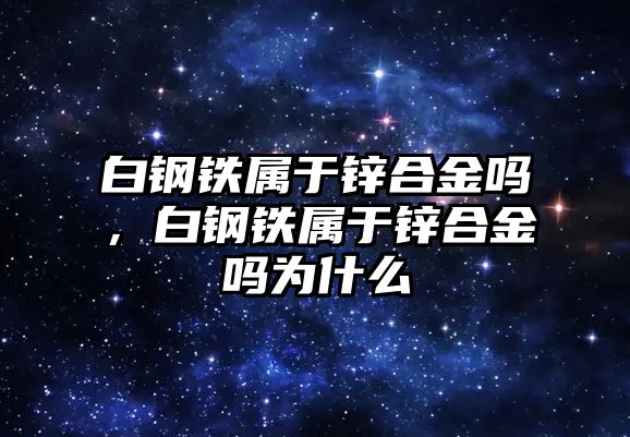 白鋼鐵屬于鋅合金嗎，白鋼鐵屬于鋅合金嗎為什么