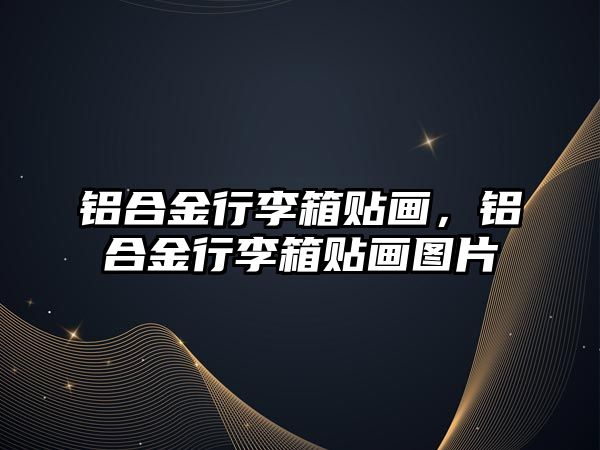 鋁合金行李箱貼畫，鋁合金行李箱貼畫圖片