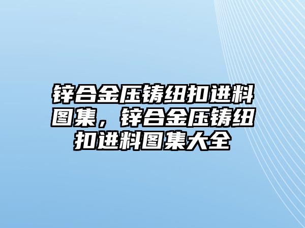 鋅合金壓鑄紐扣進(jìn)料圖集，鋅合金壓鑄紐扣進(jìn)料圖集大全