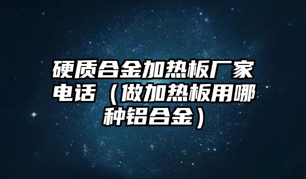 硬質合金加熱板廠家電話（做加熱板用哪種鋁合金）