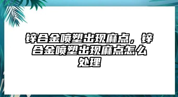 鋅合金噴塑出現(xiàn)麻點(diǎn)，鋅合金噴塑出現(xiàn)麻點(diǎn)怎么處理