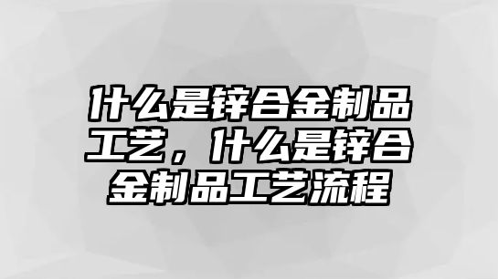 什么是鋅合金制品工藝，什么是鋅合金制品工藝流程