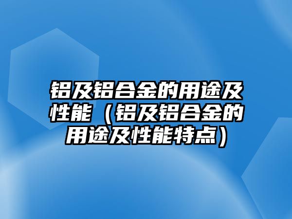 鋁及鋁合金的用途及性能（鋁及鋁合金的用途及性能特點）