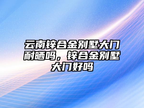 云南鋅合金別墅大門耐曬嗎，鋅合金別墅大門好嗎