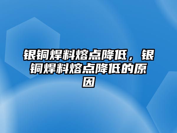 銀銅焊料熔點降低，銀銅焊料熔點降低的原因