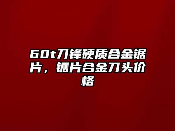 60t刀鋒硬質(zhì)合金鋸片，鋸片合金刀頭價(jià)格