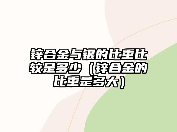 鋅合金與銀的比重比較是多少（鋅合金的比重是多大）