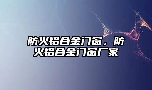 防火鋁合金門窗，防火鋁合金門窗廠家