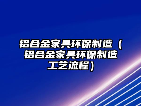 鋁合金家具環(huán)保制造（鋁合金家具環(huán)保制造工藝流程）