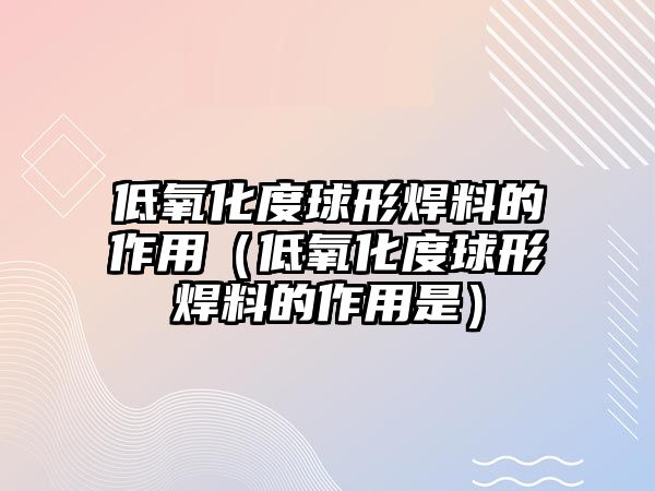 低氧化度球形焊料的作用（低氧化度球形焊料的作用是）