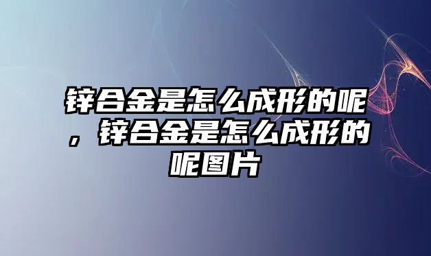 鋅合金是怎么成形的呢，鋅合金是怎么成形的呢圖片