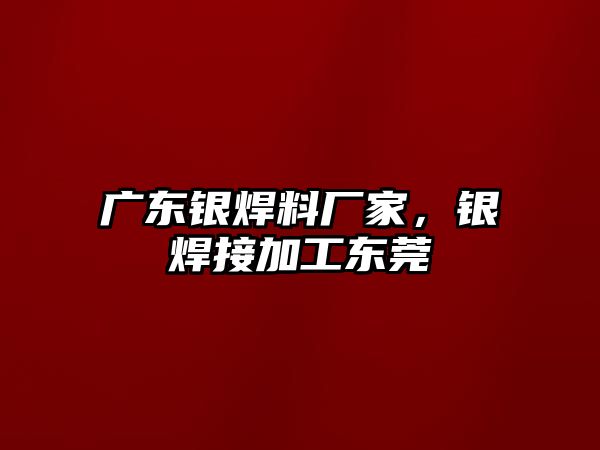 廣東銀焊料廠家，銀焊接加工東莞