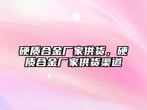 硬質合金廠家供貨，硬質合金廠家供貨渠道