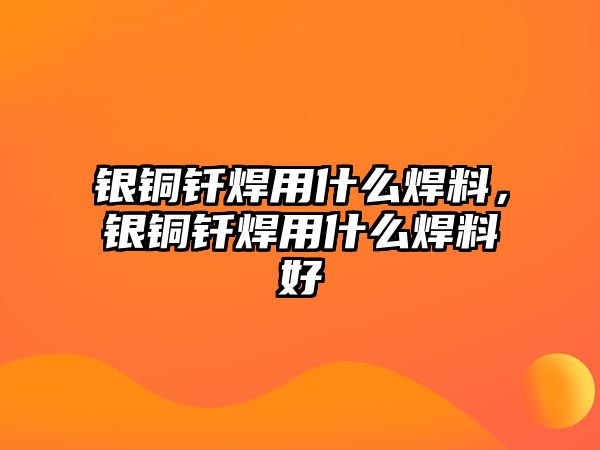 銀銅釬焊用什么焊料，銀銅釬焊用什么焊料好